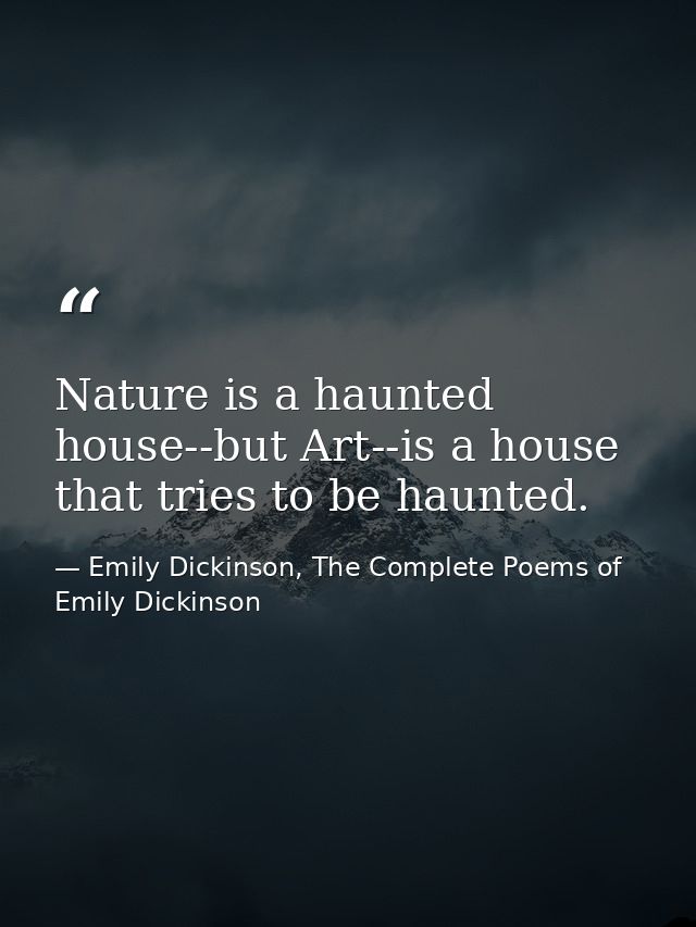 Nature is a haunted house--but Art--is a house that tries to be haunted. — Emily Dickinson, The Complete Poems of Emily Dickinson