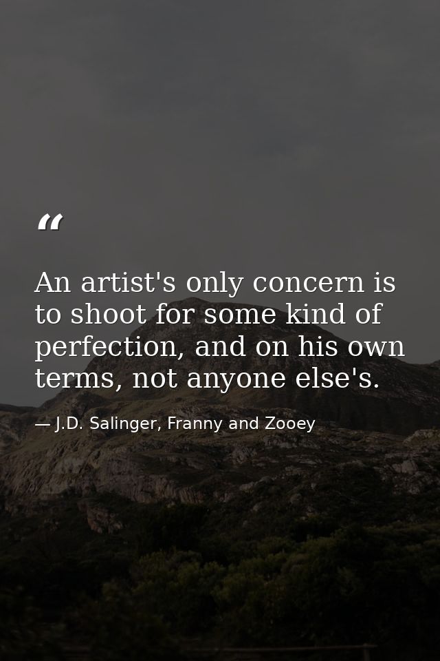 An artist's only concern is to shoot for some kind of perfection, and on his own terms, not anyone else's. — J.D. Salinger, Franny and Zooey