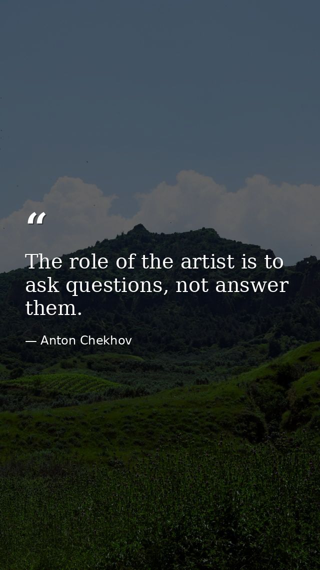 The role of the artist is to ask questions, not answer them. — Anton Chekhov