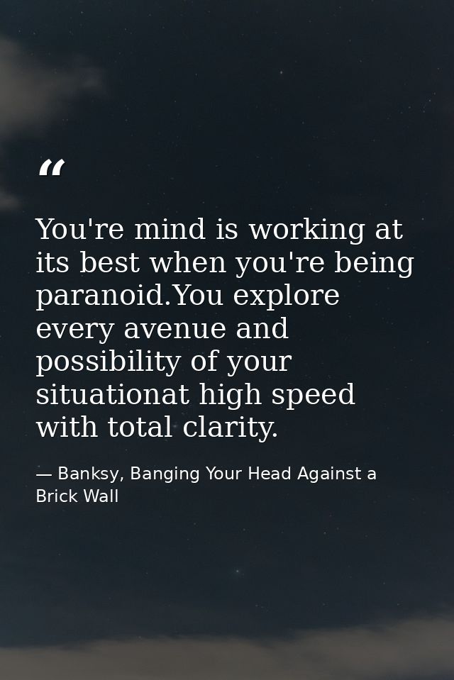 You're mind is working at its best when you're being paranoid.You explore every avenue and possibility of your situation — Banksy, Banging Your Head Against a Brick Wall