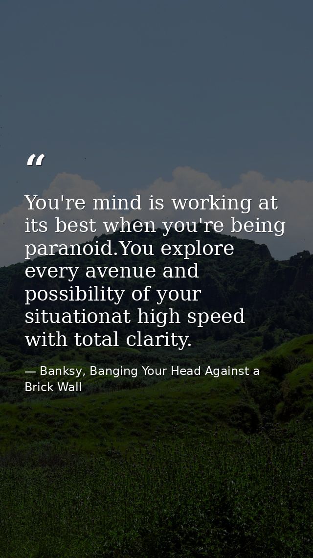 You're mind is working at its best when you're being paranoid.You explore every avenue and possibility of your situation — Banksy, Banging Your Head Against a Brick Wall