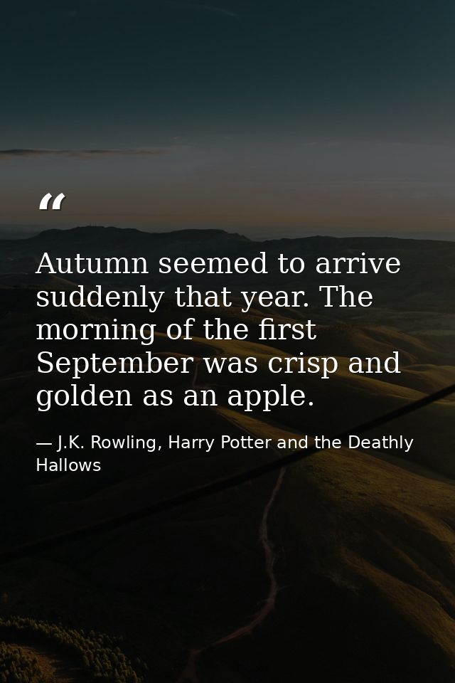 Autumn seemed to arrive suddenly that year. The morning of the first September was crisp and golden as an apple. — J.K. Rowling, Harry Potter and the Deathly Hallows