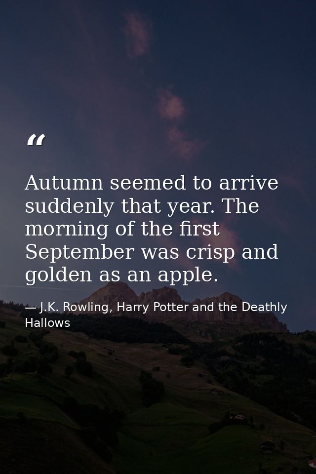 Autumn seemed to arrive suddenly that year. The morning of the first September was crisp and golden as an apple. — J.K. Rowling, Harry Potter and the Deathly Hallows