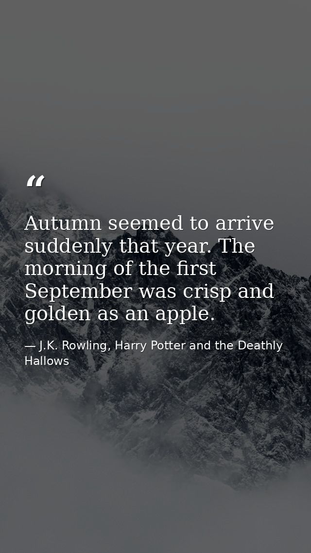 Autumn seemed to arrive suddenly that year. The morning of the first September was crisp and golden as an apple. — J.K. Rowling, Harry Potter and the Deathly Hallows