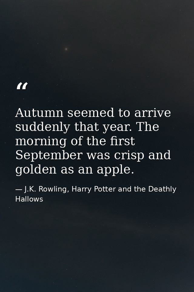 Autumn seemed to arrive suddenly that year. The morning of the first September was crisp and golden as an apple. — J.K. Rowling, Harry Potter and the Deathly Hallows