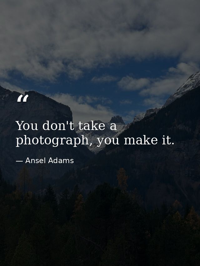 You don't take a photograph, you make it. — Ansel Adams