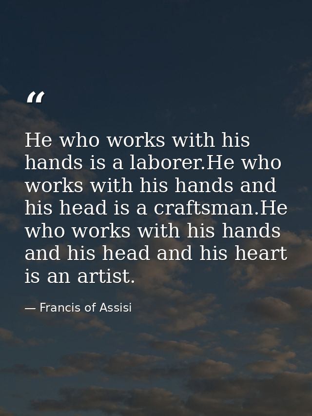 He who works with his hands is a laborer.He who works with his hands and his head is a craftsman.He who works with his h — Francis of Assisi