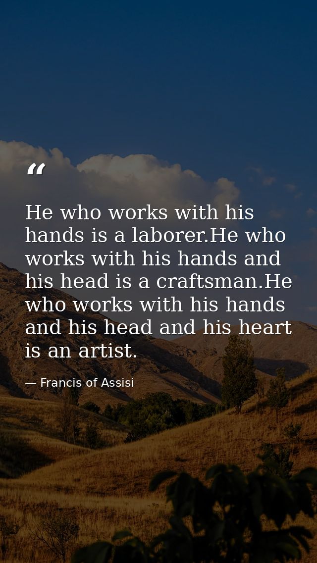 He who works with his hands is a laborer.He who works with his hands and his head is a craftsman.He who works with his h — Francis of Assisi