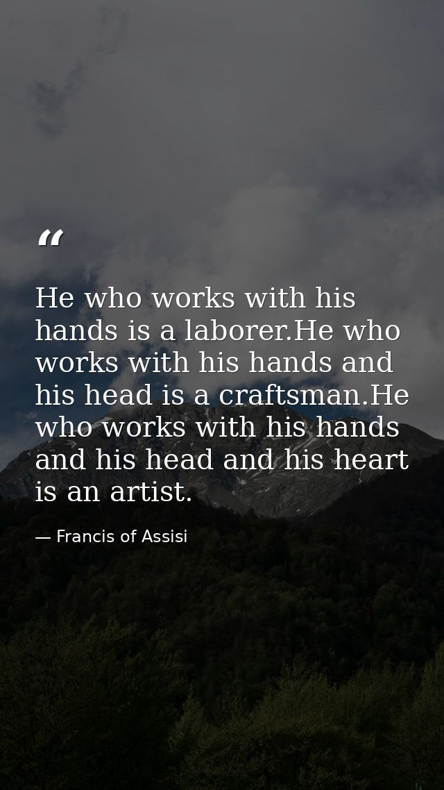 He who works with his hands is a laborer.He who works with his hands and his head is a craftsman.He who works with his h — Francis of Assisi