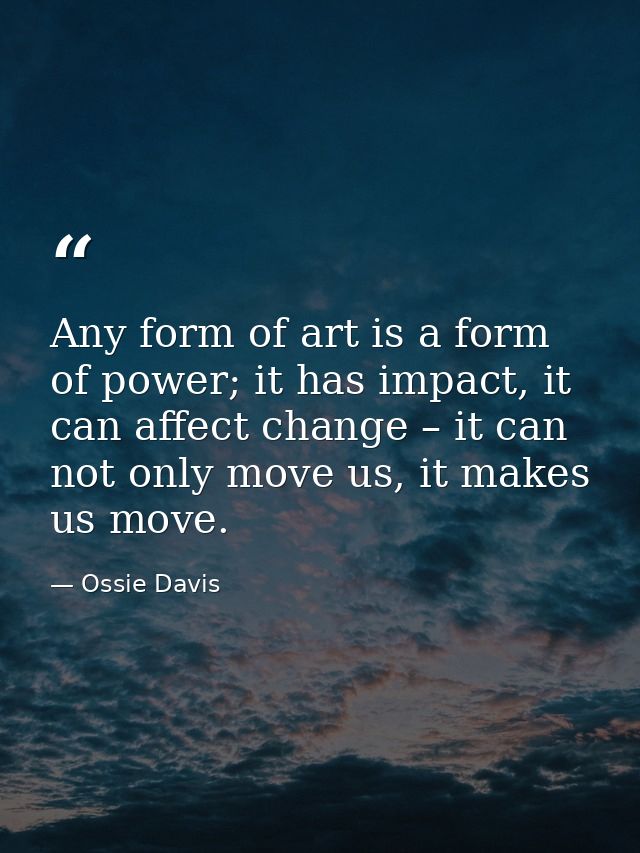 Any form of art is a form of power; it has impact, it can affect change – it can not only move us, it makes us move. — Ossie Davis