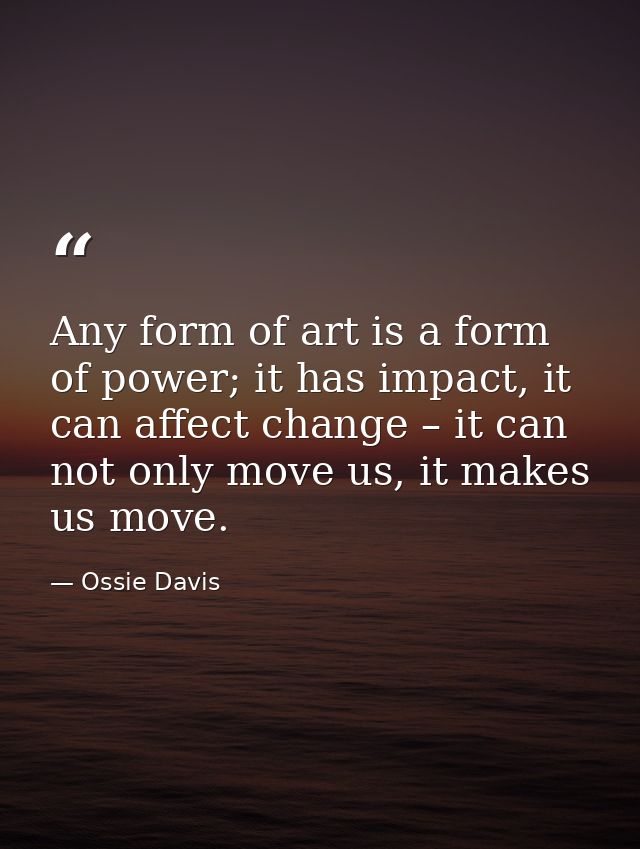 Any form of art is a form of power; it has impact, it can affect change – it can not only move us, it makes us move. — Ossie Davis