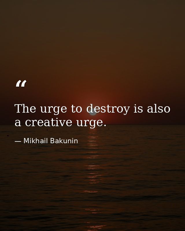 The urge to destroy is also a creative urge. — Mikhail Bakunin