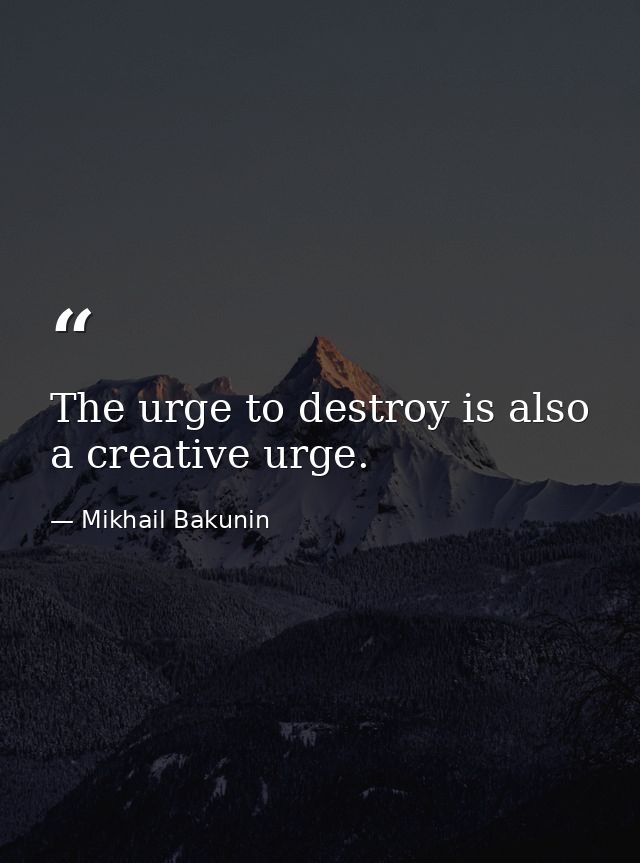 The urge to destroy is also a creative urge. — Mikhail Bakunin