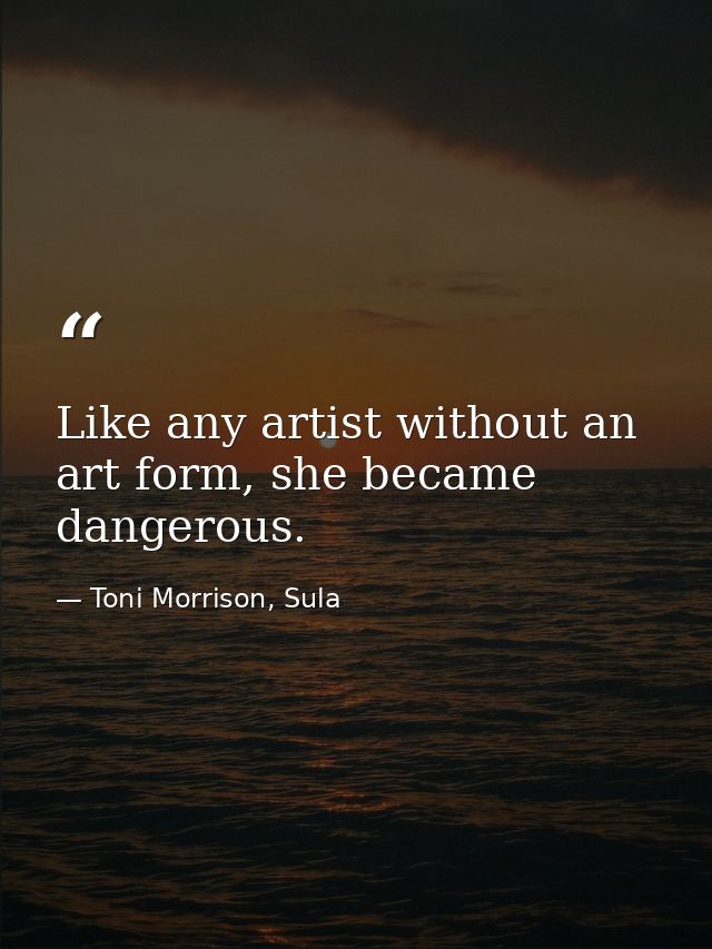 Like any artist without an art form, she became dangerous. — Toni Morrison, Sula