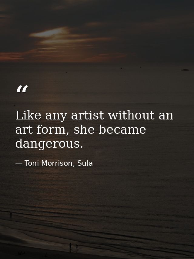 Like any artist without an art form, she became dangerous. — Toni Morrison, Sula