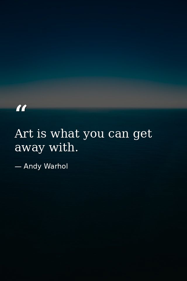 Art is what you can get away with. — Andy Warhol