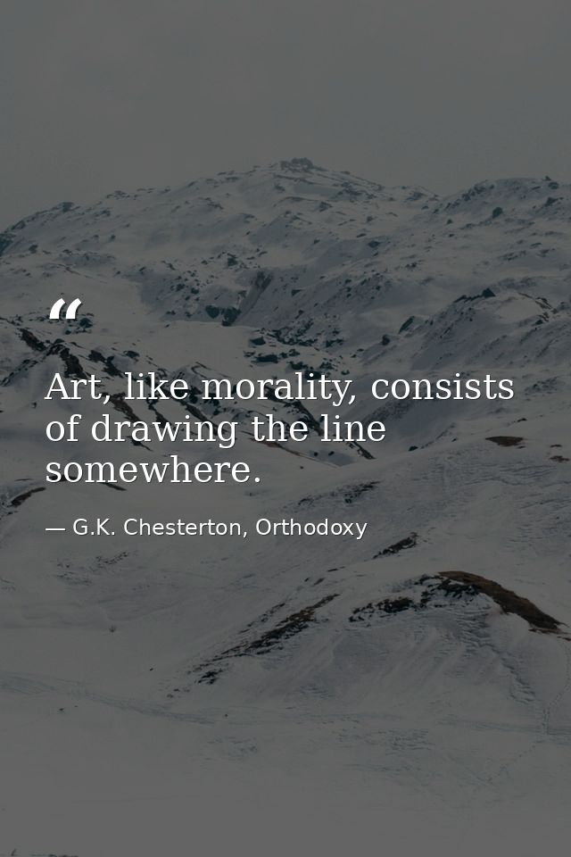 Art, like morality, consists of drawing the line somewhere. — G.K. Chesterton, Orthodoxy