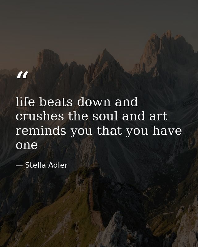 life beats down and crushes the soul and art reminds you that you have one — Stella Adler