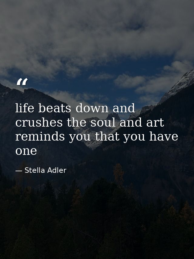 life beats down and crushes the soul and art reminds you that you have one — Stella Adler
