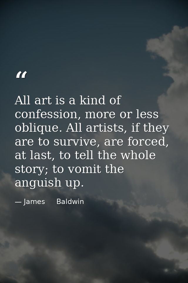 All art is a kind of confession, more or less oblique. All artists, if they are to survive, are forced, at last, to tell — James     Baldwin