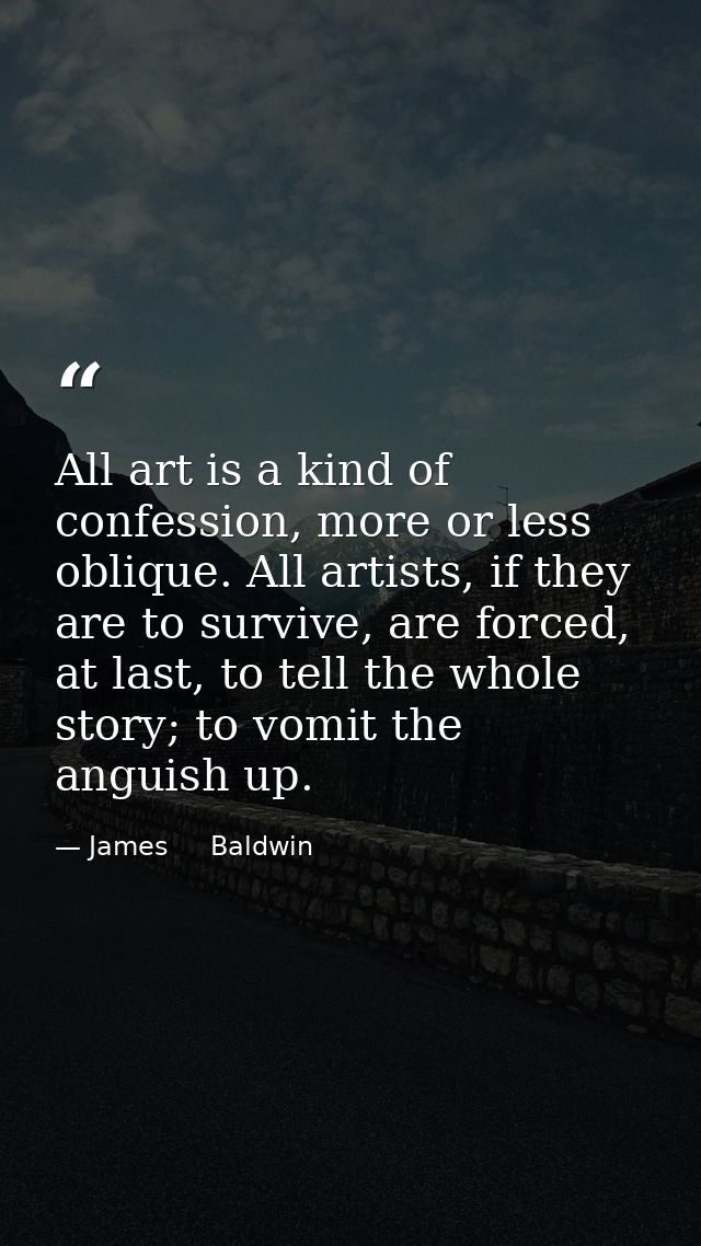 All art is a kind of confession, more or less oblique. All artists, if they are to survive, are forced, at last, to tell — James     Baldwin