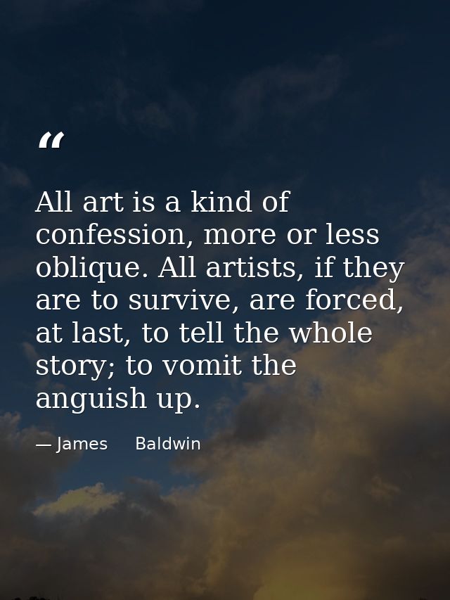 All art is a kind of confession, more or less oblique. All artists, if they are to survive, are forced, at last, to tell — James     Baldwin