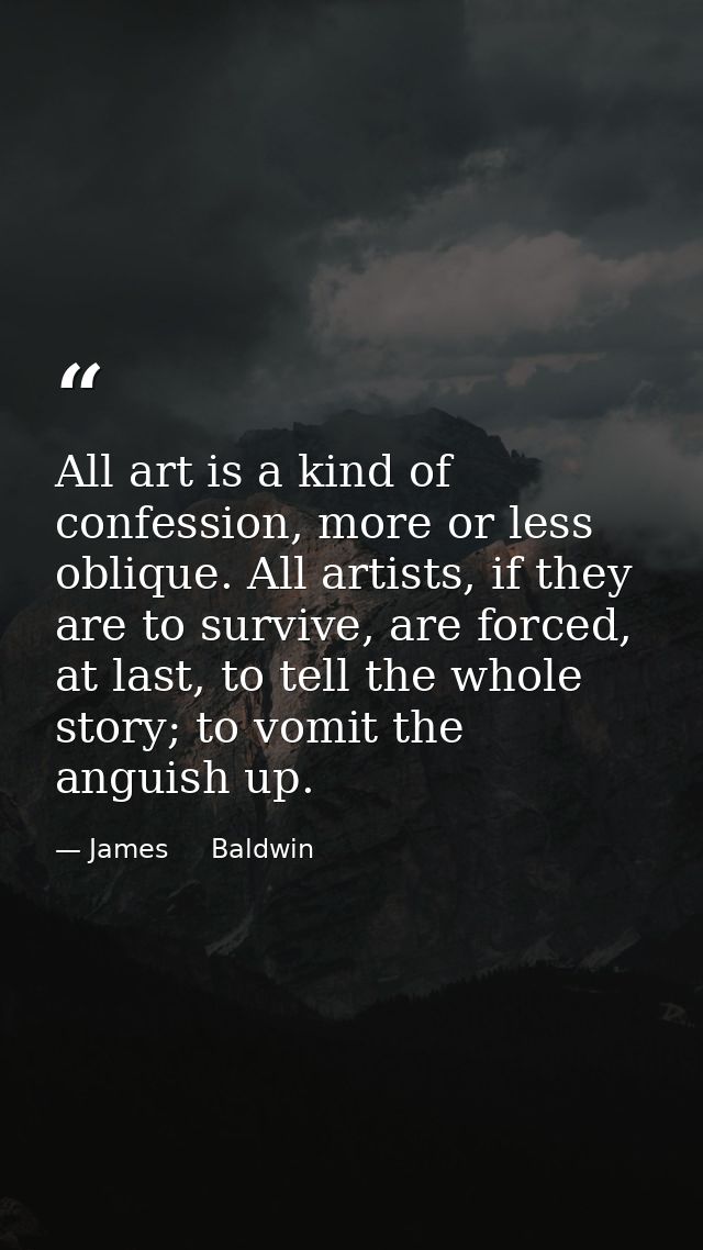 All art is a kind of confession, more or less oblique. All artists, if they are to survive, are forced, at last, to tell — James     Baldwin