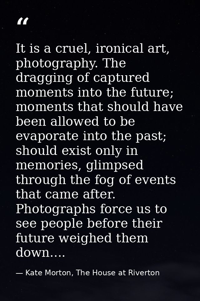 It is a cruel, ironical art, photography. The dragging of captured moments into the future; moments that should have bee — Kate Morton, The House at Riverton