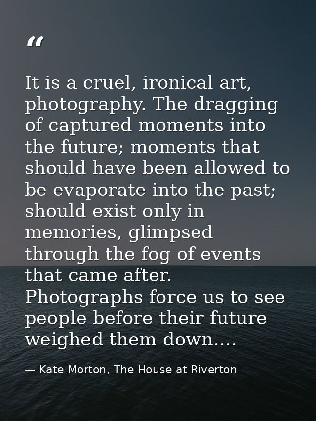 It is a cruel, ironical art, photography. The dragging of captured moments into the future; moments that should have bee — Kate Morton, The House at Riverton