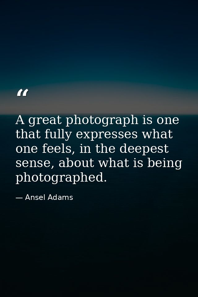 A great photograph is one that fully expresses what one feels, in the deepest sense, about what is being photographed. — Ansel Adams