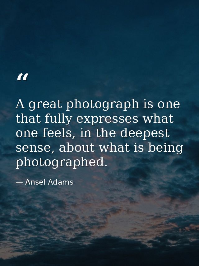 A great photograph is one that fully expresses what one feels, in the deepest sense, about what is being photographed. — Ansel Adams