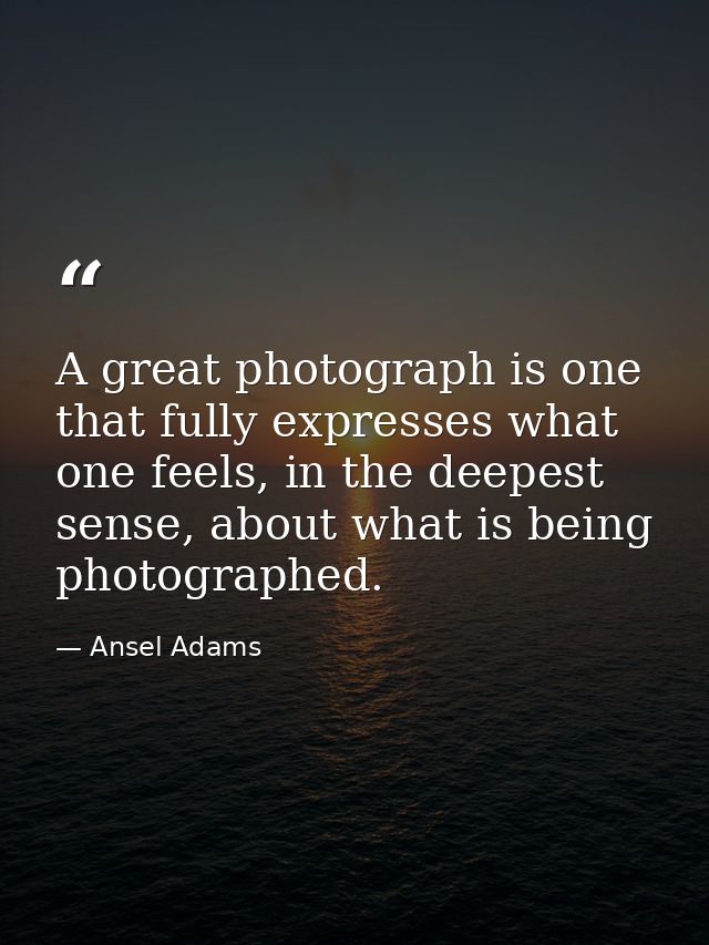 A great photograph is one that fully expresses what one feels, in the deepest sense, about what is being photographed. — Ansel Adams