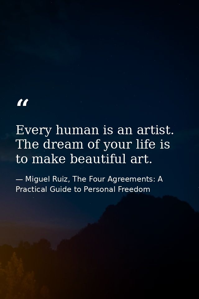 Every human is an artist. The dream of your life is to make beautiful art. — Miguel Ruiz, The Four Agreements: A Practical Guide to Personal Freedom