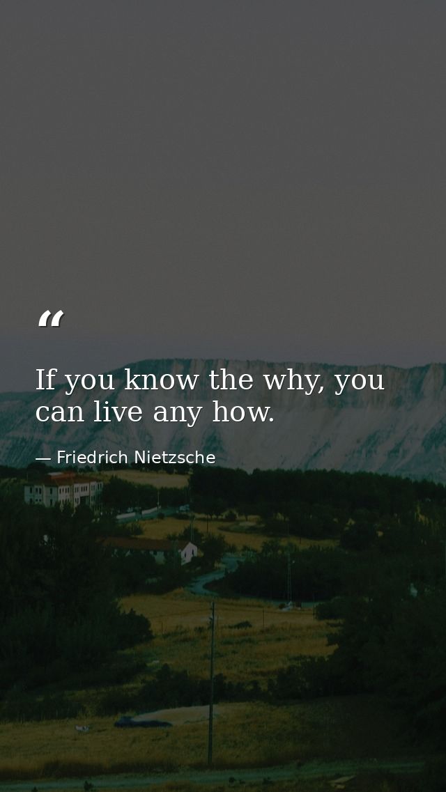 If you know the why, you can live any how. — Friedrich Nietzsche