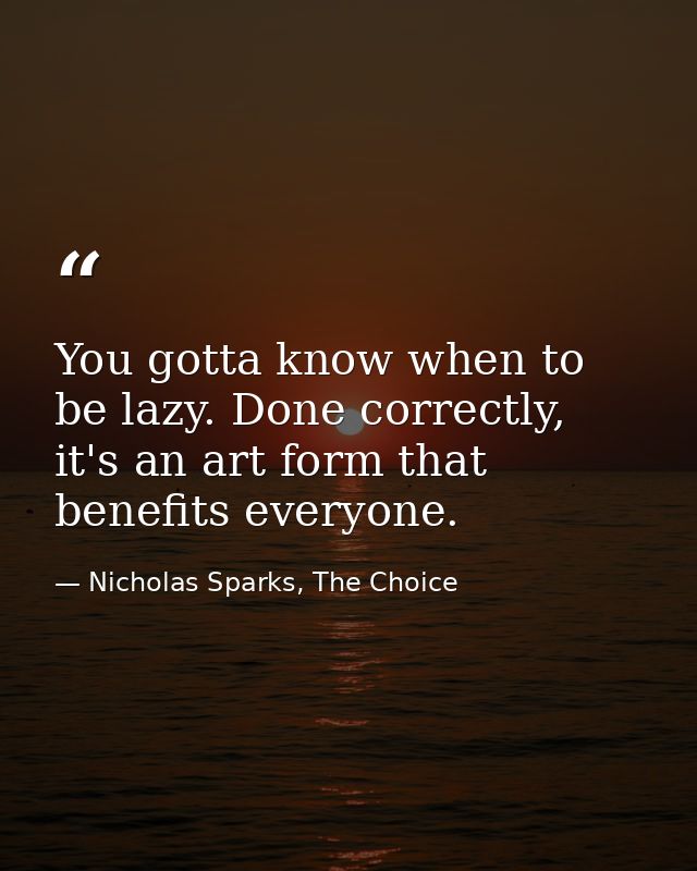 You gotta know when to be lazy. Done correctly, it's an art form that benefits everyone. — Nicholas Sparks, The Choice