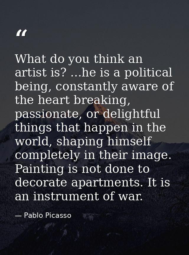What do you think an artist is? ...he is a political being, constantly aware of the heart breaking, passionate, or delig — Pablo Picasso