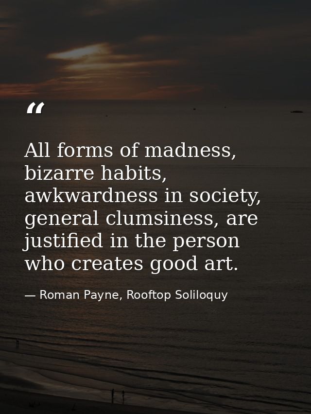 All forms of madness, bizarre habits, awkwardness in society, general clumsiness, are justified in the person who create — Roman Payne, Rooftop Soliloquy