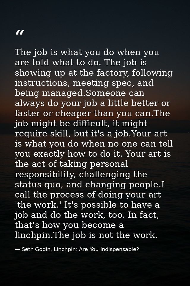 The job is what you do when you are told what to do. The job is showing up at the factory, following instructions, meeti — Seth Godin, Linchpin: Are You Indispensable?