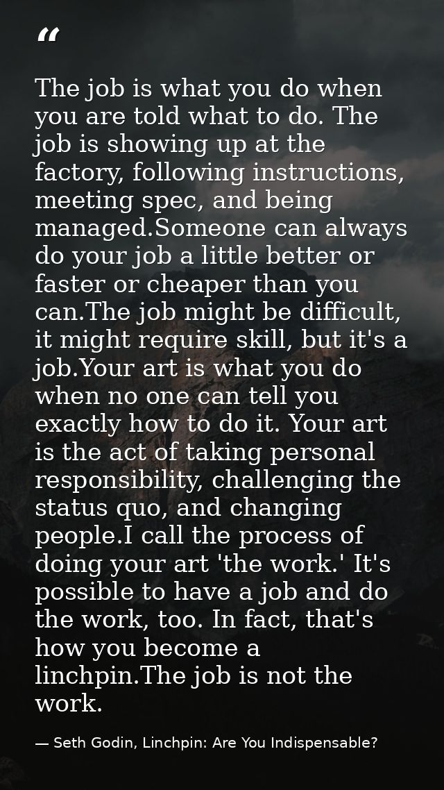 The job is what you do when you are told what to do. The job is showing up at the factory, following instructions, meeti — Seth Godin, Linchpin: Are You Indispensable?