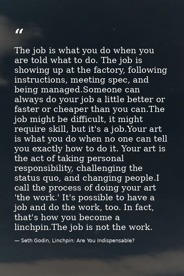 The job is what you do when you are told what to do. The job is showing up at the factory, following instructions, meeti — Seth Godin, Linchpin: Are You Indispensable?