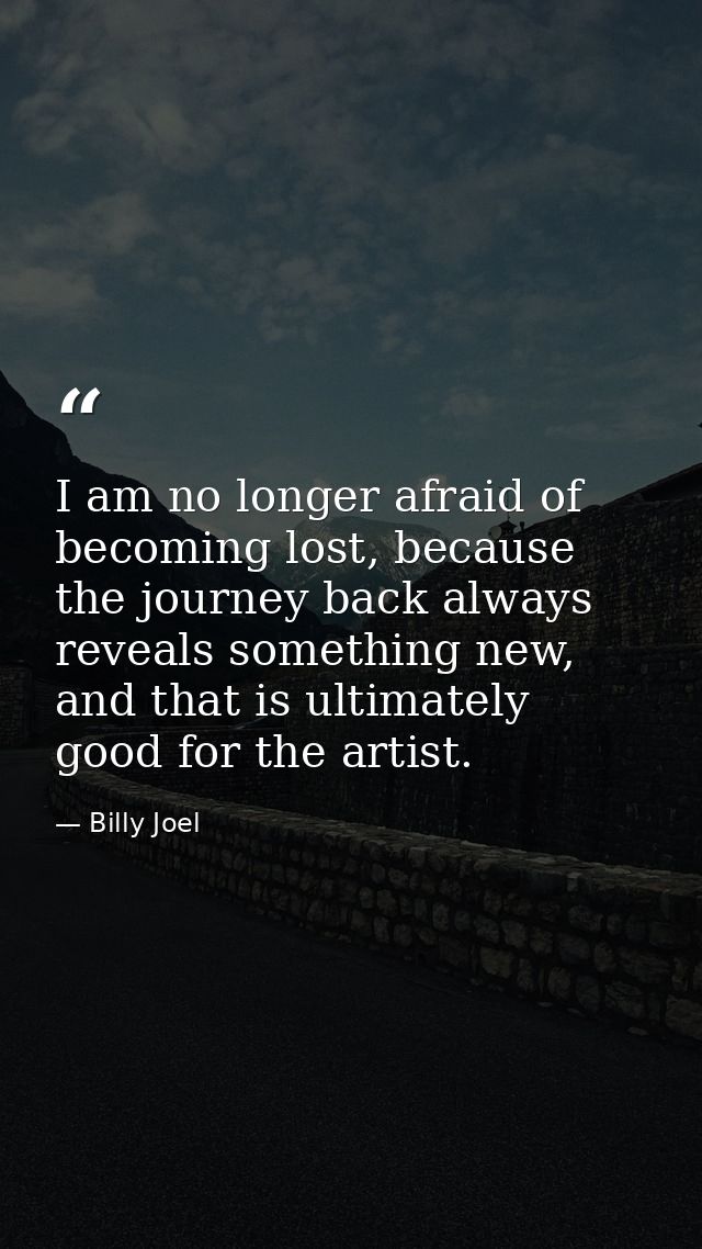 I am no longer afraid of becoming lost, because the journey back always reveals something new, and that is ultimately go — Billy Joel