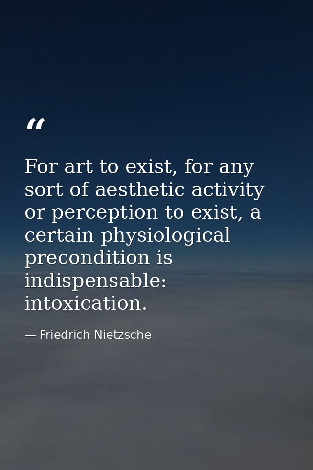For art to exist, for any sort of aesthetic activity or perception to exist, a certain physiological precondition is ind — Friedrich Nietzsche