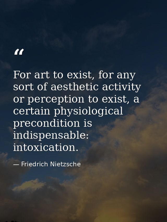 For art to exist, for any sort of aesthetic activity or perception to exist, a certain physiological precondition is ind — Friedrich Nietzsche