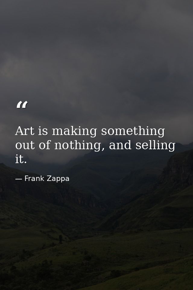 Art is making something out of nothing, and selling it. — Frank Zappa