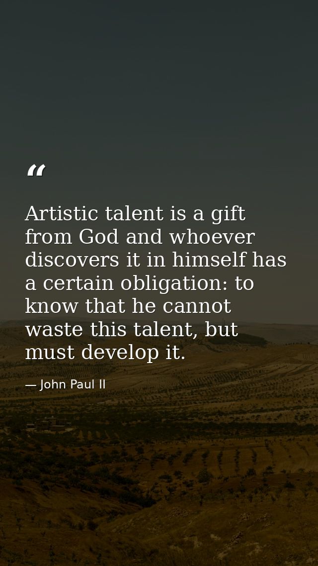 Artistic talent is a gift from God and whoever discovers it in himself has a certain obligation: to know that he cannot  — John Paul II