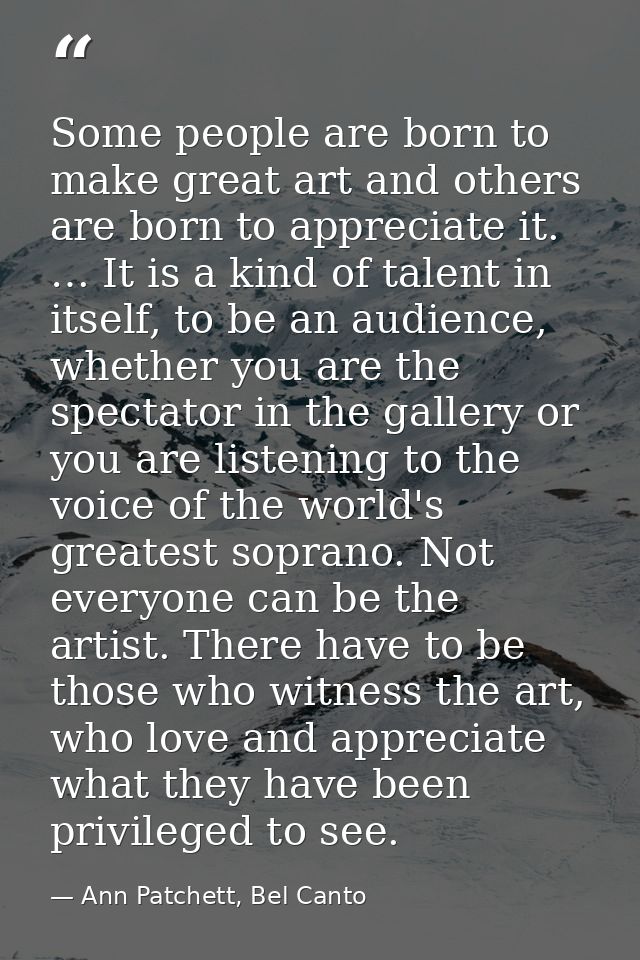 Some people are born to make great art and others are born to appreciate it. … It is a kind of talent in itself, to be a — Ann Patchett, Bel Canto