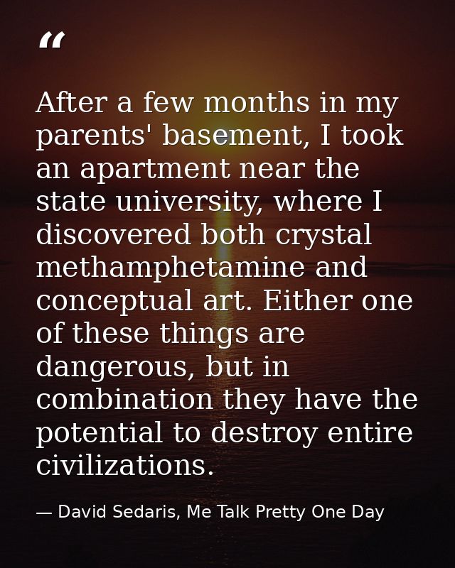 After a few months in my parents' basement, I took an apartment near the state university, where I discovered both cryst — David Sedaris, Me Talk Pretty One Day
