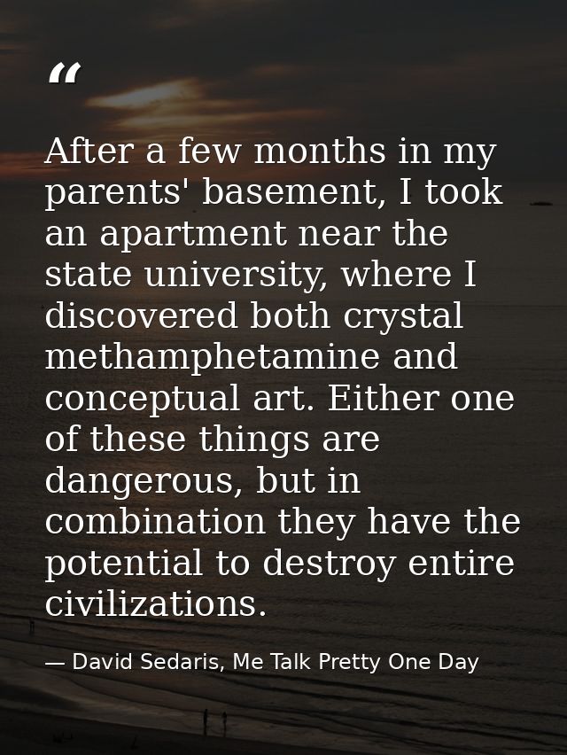 After a few months in my parents' basement, I took an apartment near the state university, where I discovered both cryst — David Sedaris, Me Talk Pretty One Day