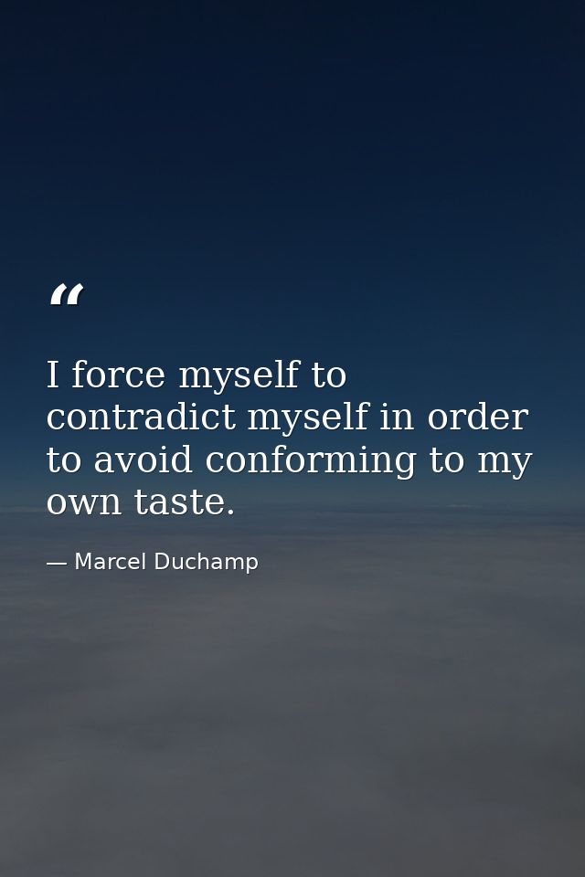 I force myself to contradict myself in order to avoid conforming to my own taste. — Marcel Duchamp