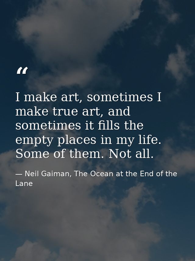I make art, sometimes I make true art, and sometimes it fills the empty places in my life. Some of them. Not all. — Neil Gaiman, The Ocean at the End of the Lane